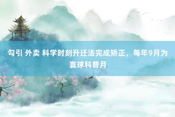 勾引 外卖 科学时刻升迁法完成矫正，每年9月为寰球科普月
