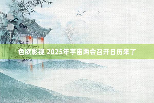 色欲影视 2025年宇宙两会召开日历来了