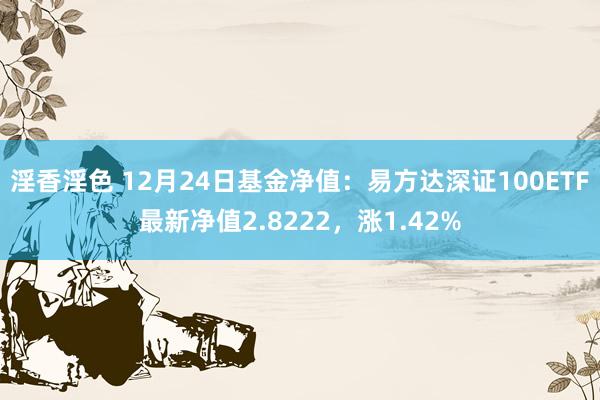 淫香淫色 12月24日基金净值：易方达深证100ETF最新净值2.8222，涨1.42%