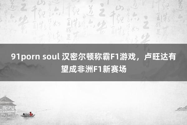 91porn soul 汉密尔顿称霸F1游戏，卢旺达有望成非洲F1新赛场