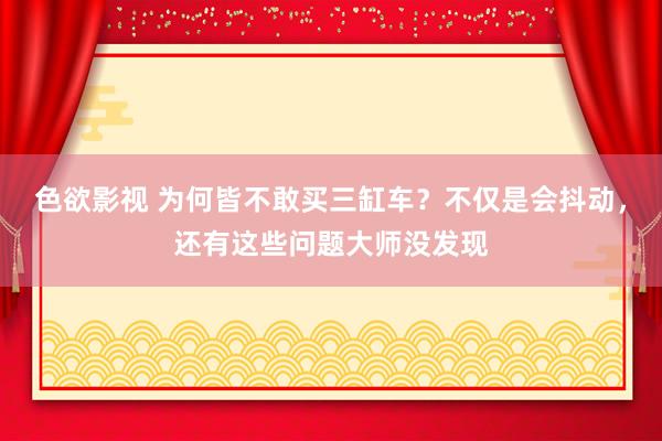 色欲影视 为何皆不敢买三缸车？不仅是会抖动，还有这些问题大师没发现