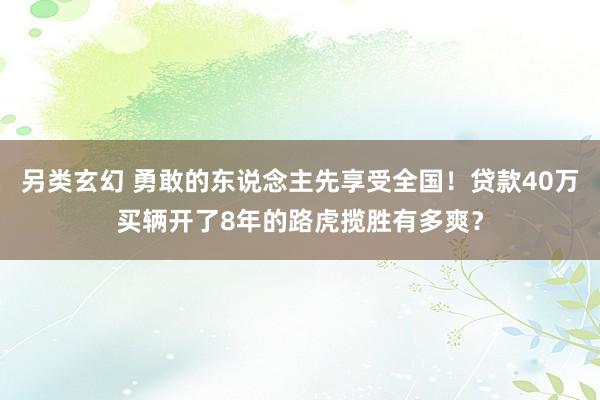 另类玄幻 勇敢的东说念主先享受全国！贷款40万买辆开了8年的路虎揽胜有多爽？
