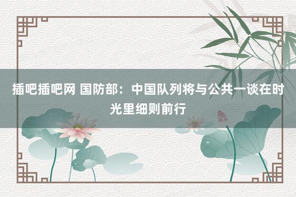 插吧插吧网 国防部：中国队列将与公共一谈在时光里细则前行