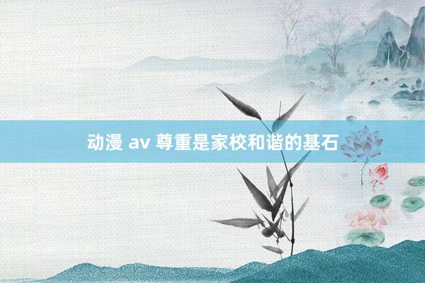 动漫 av 尊重是家校和谐的基石