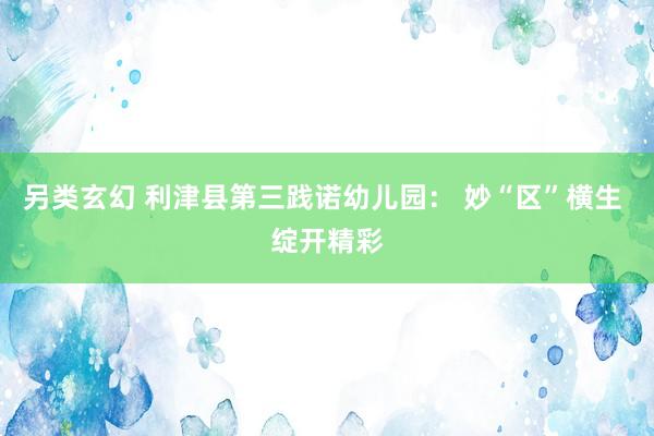 另类玄幻 利津县第三践诺幼儿园： 妙“区”横生 绽开精彩