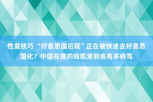 性爱技巧 “好意思国后院”正在被快速去好意思国化？中国在建的钱凯港到底有多病笃
