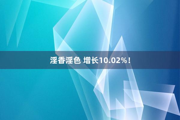 淫香淫色 增长10.02%！
