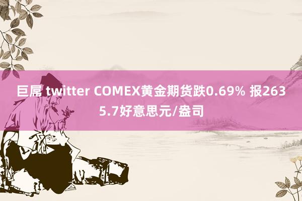 巨屌 twitter COMEX黄金期货跌0.69% 报2635.7好意思元/盎司