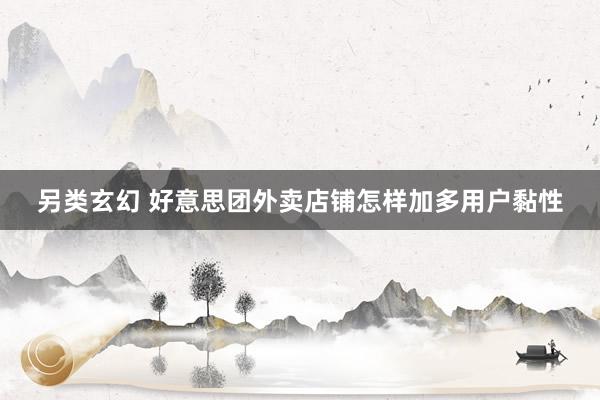 另类玄幻 好意思团外卖店铺怎样加多用户黏性