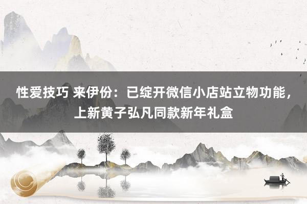 性爱技巧 来伊份：已绽开微信小店站立物功能，上新黄子弘凡同款新年礼盒
