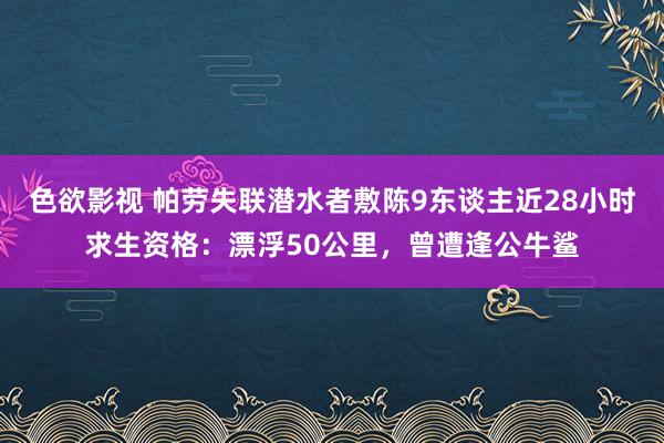 色欲影视 帕劳失联潜水者敷陈9东谈主近28小时求生资格：漂浮50公里，曾遭逢公牛鲨