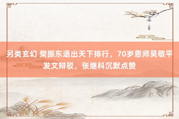 另类玄幻 樊振东退出天下排行，70岁恩师吴敬平发文辩驳，张继科沉默点赞