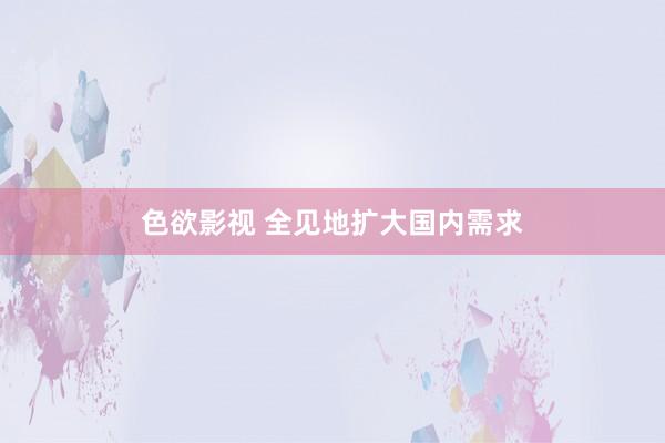 色欲影视 全见地扩大国内需求