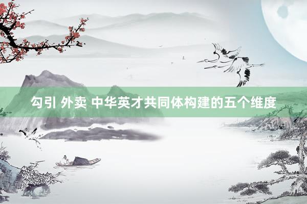 勾引 外卖 中华英才共同体构建的五个维度
