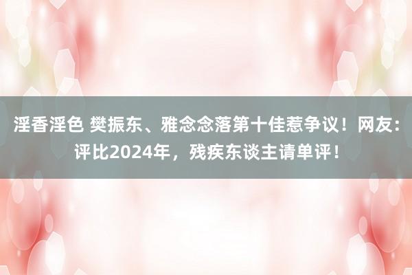 淫香淫色 樊振东、雅念念落第十佳惹争议！网友：评比2024年，残疾东谈主请单评！