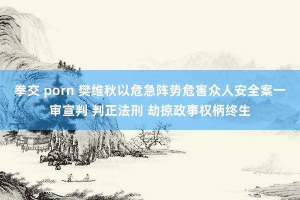 拳交 porn 樊维秋以危急阵势危害众人安全案一审宣判 判正法刑 劫掠政事权柄终生