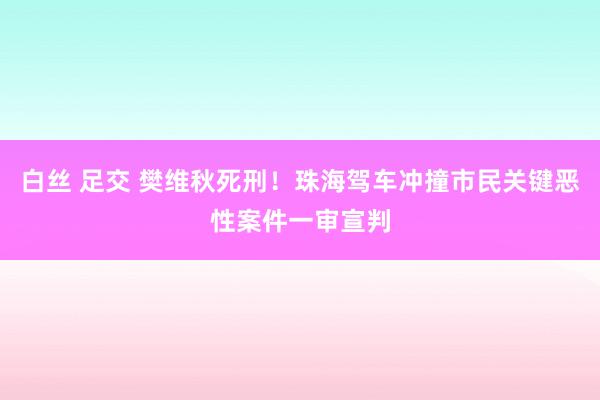 白丝 足交 樊维秋死刑！珠海驾车冲撞市民关键恶性案件一审宣判