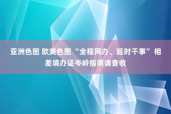 亚洲色图 欧美色图 “全程网办、延时干事” 相差境办证岑岭指南请查收