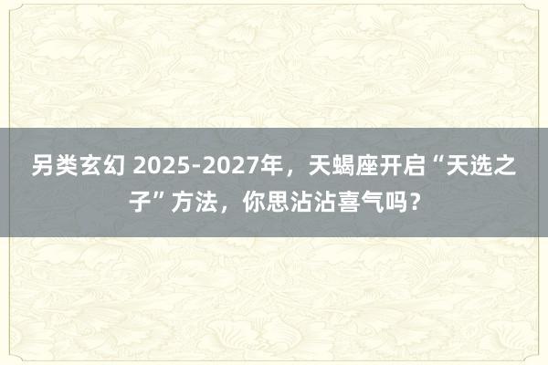另类玄幻 2025-2027年，天蝎座开启“天选之子”方法，你思沾沾喜气吗？
