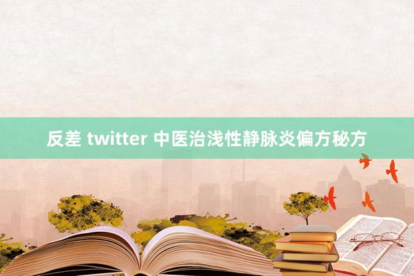 反差 twitter 中医治浅性静脉炎偏方秘方