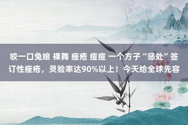 咬一口兔娘 裸舞 痤疮 痘痘 一个方子“惩处”签订性痤疮，灵验率达90%以上！今天给全球先容