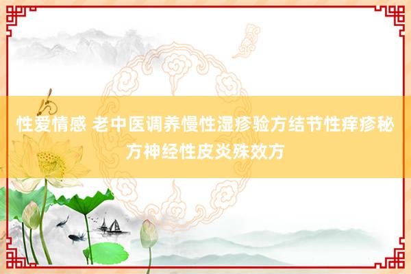 性爱情感 老中医调养慢性湿疹验方结节性痒疹秘方神经性皮炎殊效方
