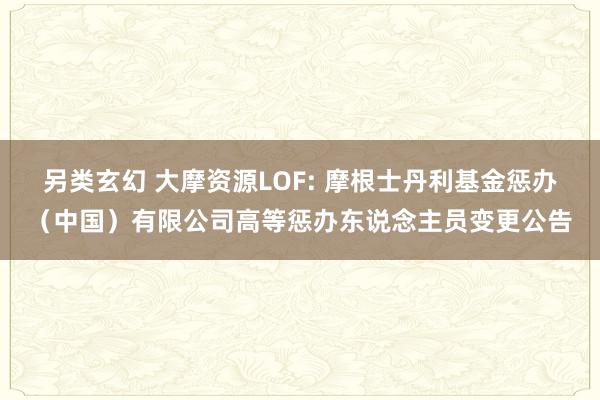 另类玄幻 大摩资源LOF: 摩根士丹利基金惩办（中国）有限公司高等惩办东说念主员变更公告