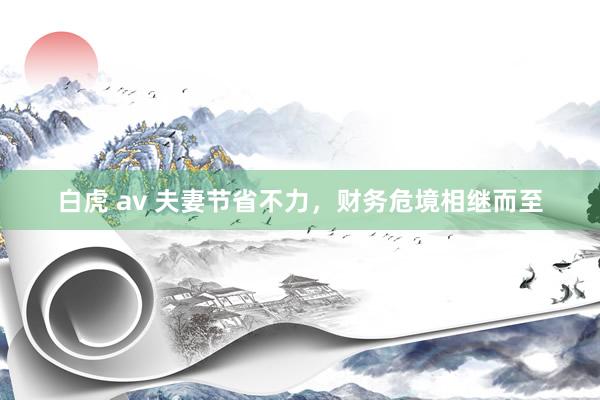 白虎 av 夫妻节省不力，财务危境相继而至