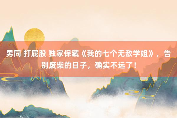 男同 打屁股 独家保藏《我的七个无敌学姐》，告别废柴的日子，确实不远了！