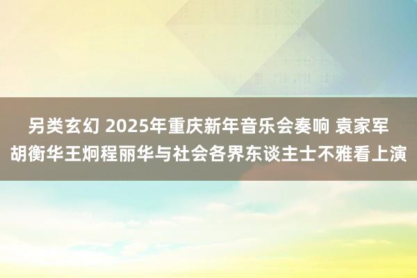 另类玄幻 2025年重庆新年音乐会奏响 袁家军胡衡华王炯程丽华与社会各界东谈主士不雅看上演