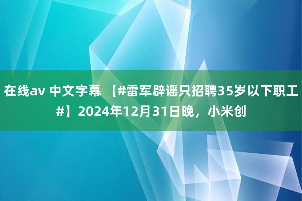 在线av 中文字幕 【#雷军辟谣只招聘35岁以下职工#】2024年12月31日晚，小米创