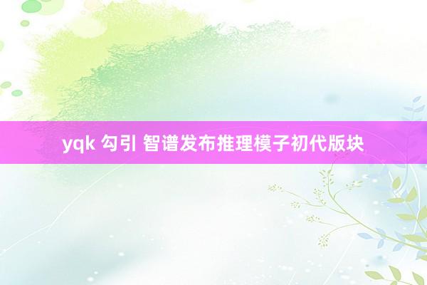yqk 勾引 智谱发布推理模子初代版块