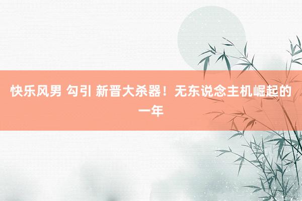 快乐风男 勾引 新晋大杀器！无东说念主机崛起的一年