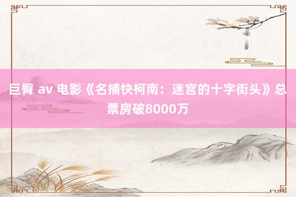 巨臀 av 电影《名捕快柯南：迷宫的十字街头》总票房破8000万
