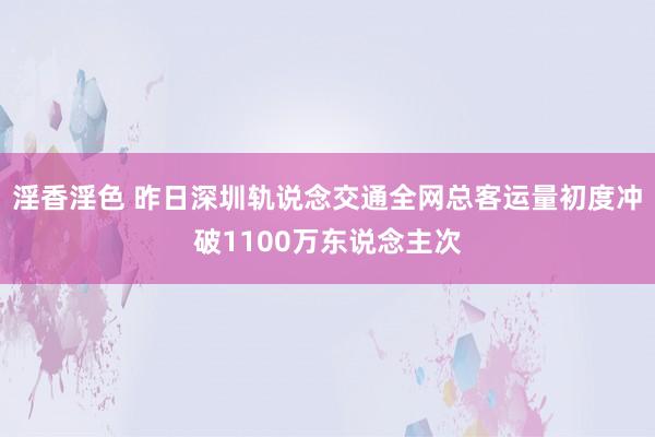 淫香淫色 昨日深圳轨说念交通全网总客运量初度冲破1100万东说念主次