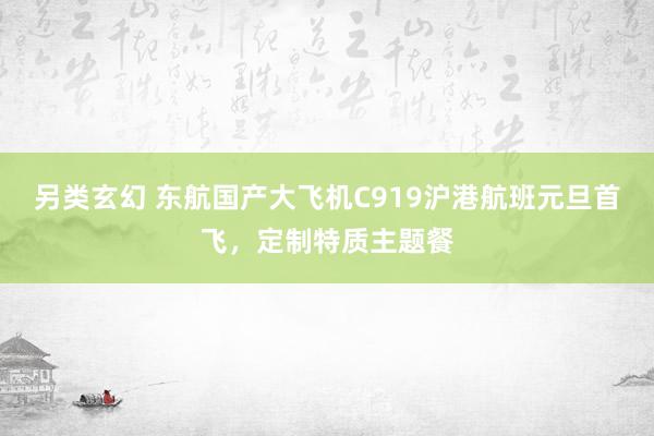 另类玄幻 东航国产大飞机C919沪港航班元旦首飞，定制特质主题餐