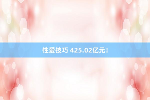 性爱技巧 425.02亿元！