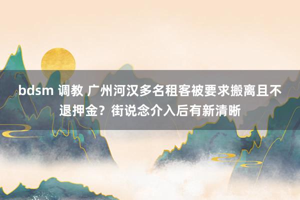 bdsm 调教 广州河汉多名租客被要求搬离且不退押金？街说念介入后有新清晰