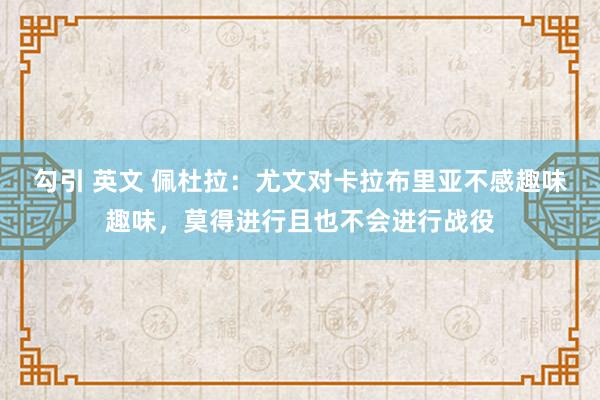勾引 英文 佩杜拉：尤文对卡拉布里亚不感趣味趣味，莫得进行且也不会进行战役