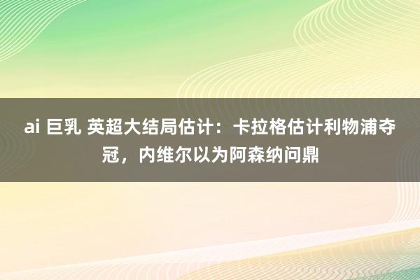 ai 巨乳 英超大结局估计：卡拉格估计利物浦夺冠，内维尔以为阿森纳问鼎