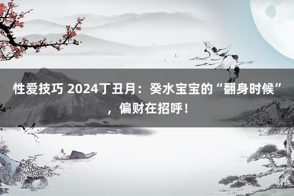 性爱技巧 2024丁丑月：癸水宝宝的“翻身时候”，偏财在招呼！