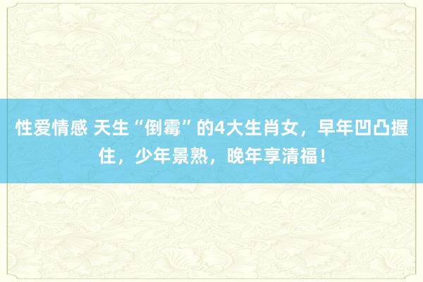 性爱情感 天生“倒霉”的4大生肖女，早年凹凸握住，少年景熟，晚年享清福！