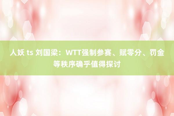 人妖 ts 刘国梁：WTT强制参赛、赋零分、罚金等秩序确乎值得探讨
