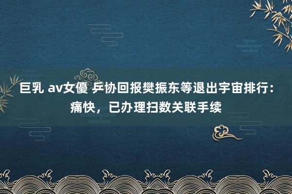 巨乳 av女優 乒协回报樊振东等退出宇宙排行：痛快，已办理扫数关联手续