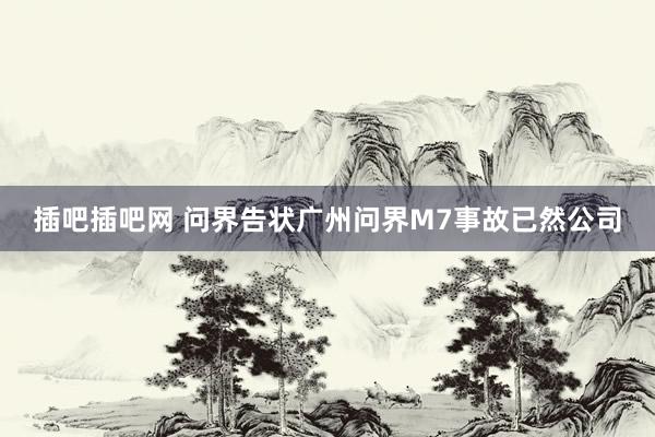 插吧插吧网 问界告状广州问界M7事故已然公司