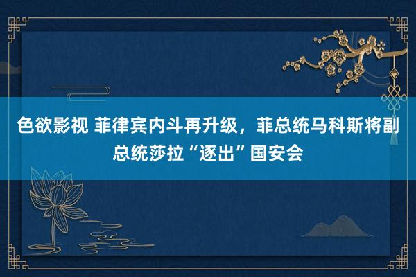 色欲影视 菲律宾内斗再升级，菲总统马科斯将副总统莎拉“逐出”国安会