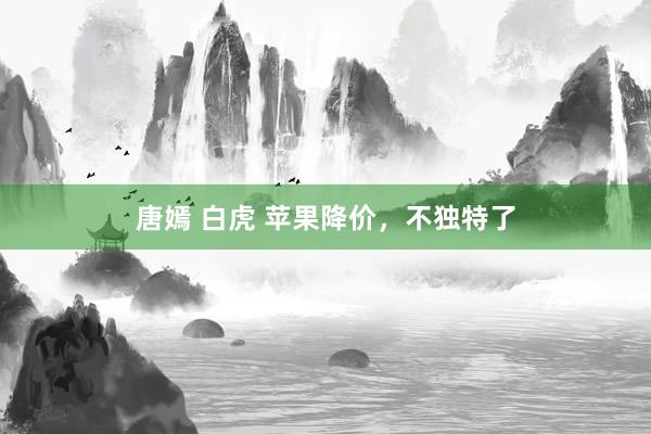 唐嫣 白虎 苹果降价，不独特了