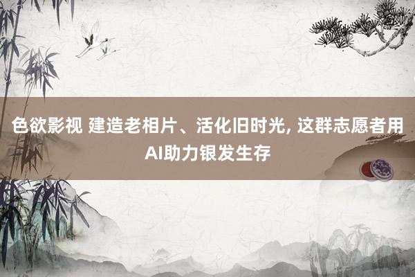 色欲影视 建造老相片、活化旧时光, 这群志愿者用AI助力银发生存