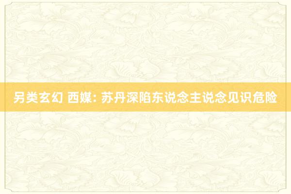 另类玄幻 西媒: 苏丹深陷东说念主说念见识危险