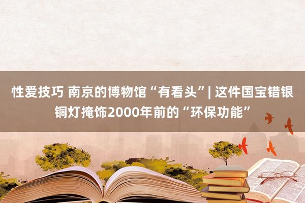 性爱技巧 南京的博物馆“有看头”| 这件国宝错银铜灯掩饰2000年前的“环保功能”